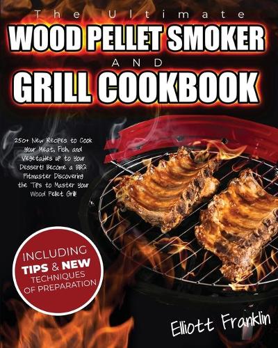 The Ultimate Wood Pellet Smoker and Grill Cookbook: 250+ New Recipes to Cook your Meat, Fish, Vegetables up to your Dessert! Become a BBQ Pitmaster Discovering the Tips to Master your Wood Pellet Gril