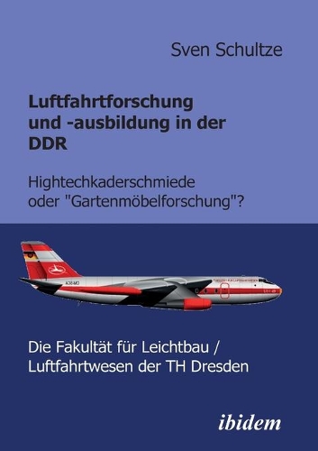 Luftfahrtforschung und -ausbildung in der DDR. Hightechkaderschmiede oder Gartenmöbelforschung?: Die Fakultät für Leichtbau/Luftfahrtwesen der TH Dresden