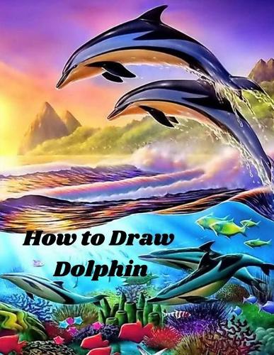 How to Draw Dolphin: An easy Simple Step-by-Step Way To Draw to Draw Different Dolphins and Sea Creature, Wild Animals & Exotic Creatures how to draw cute animals