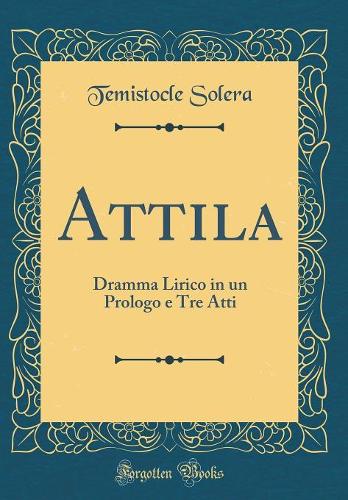 Attila: Dramma Lirico in un Prologo e Tre Atti (Classic Reprint)