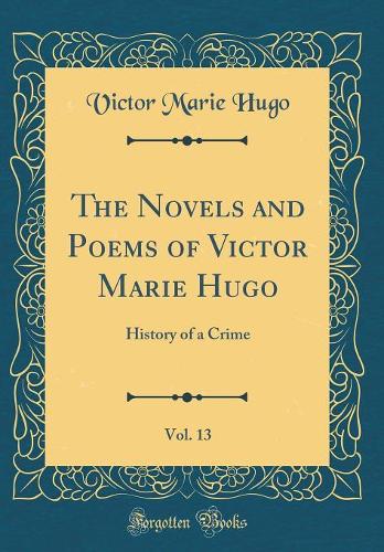 The Novels and Poems of Victor Marie Hugo, Vol. 13: History of a Crime (Classic Reprint)