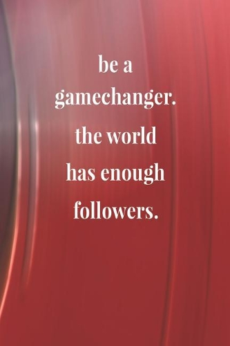 Be A Gamechanger. The World Has Enough Followers.: Daily Success, Motivation and Everyday Inspiration For Your Best Year Ever, 365 days to more Happiness Motivational Year Long Journal / Daily Notebo