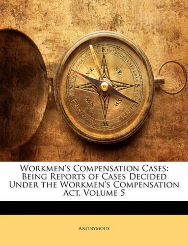 Workmen's Compensation Cases: Being Reports of Cases Decided Under the Workmen's Compensation Act, Volume 5