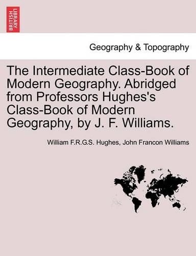 The Intermediate Class-Book of Modern Geography. Abridged from Professors Hughes's Class-Book of Modern Geography, by J. F. Williams.