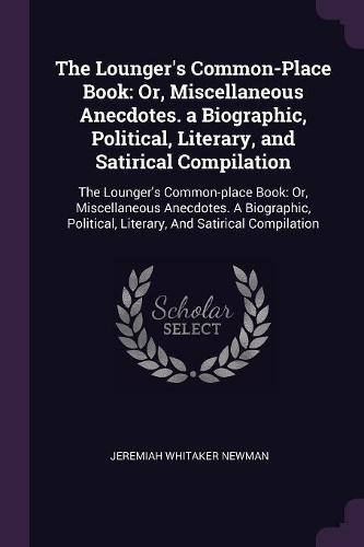 The Lounger's Common-Place Book: Or, Miscellaneous Anecdotes. a Biographic, Political, Literary, and Satirical Compilation: The Lounger's Common-place Book: Or, Miscellaneous Anecdo