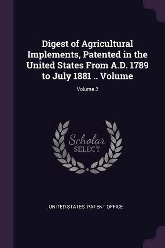 Digest of Agricultural Implements, Patented in the United States From A.D. 1789 to July 1881 .. Volume; Volume 2