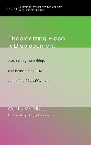 Theologizing Place in Displacement: Reconciling, Remaking, and Reimagining Place in the Republic of Georgia(36 American Society of Missiology Monograph)