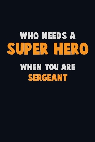 Who Need A SUPER HERO, When You Are sergeant: 6X9 Career Pride 120 pages Writing Notebooks