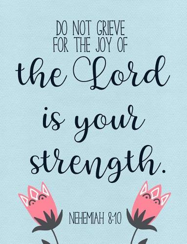 Do Not Grieve, for the Joy of the Lord Is Your Strength. - Nehemiah 8