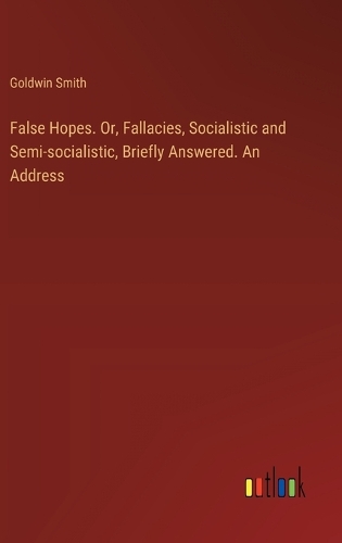 False Hopes. Or, Fallacies, Socialistic and Semi-socialistic, Briefly Answered. An Address