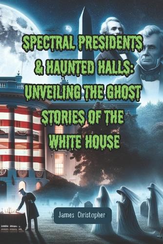 Spectral Presidents & Haunted Halls: Unveiling the Ghost Stories of the White House