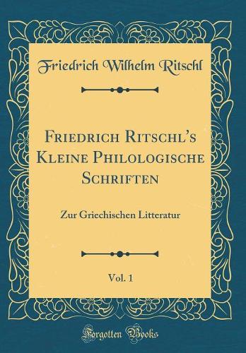 Friedrich Ritschl's Kleine Philologische Schriften, Vol. 1: Zur Griechischen Litteratur (Classic Reprint)