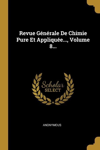 Revue Générale De Chimie Pure Et Appliquée..., Volume 8...