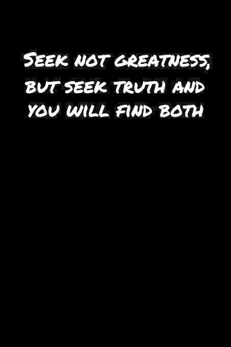 Seek Not Greatness But Seek Truth and You Will Find Both