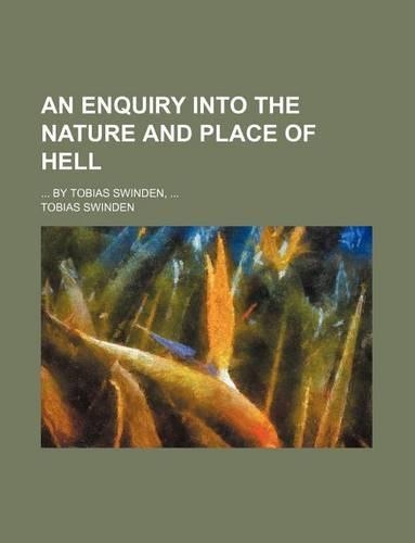 An Enquiry Into the Nature and Place of Hell; By Tobias Swinden