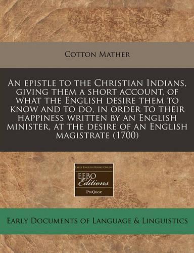 An Epistle to the Christian Indians, Giving Them a Short Account, of What the English Desire Them to Know and to Do, in Order to Their Happiness Written by an English Minister, at the Desire of an English Magistrate (1700): (English)