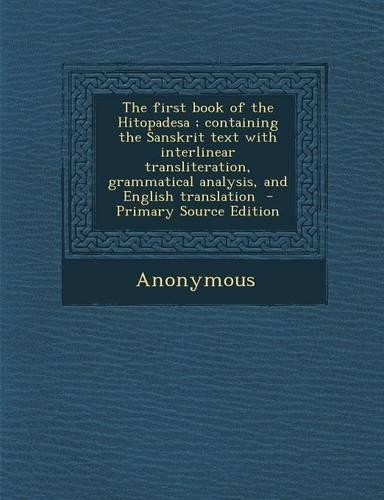The First Book of the Hitopadesa; Containing the Sanskrit Text with Interlinear Transliteration, Grammatical Analysis, and English Translation - Prima