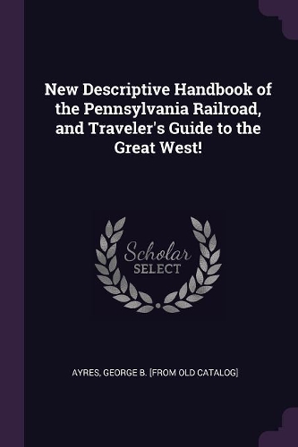 New Descriptive Handbook of the Pennsylvania Railroad, and Traveler's Guide to the Great West!