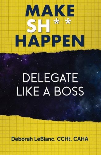 Make Sh*t Happen--Delegate Like a Boss