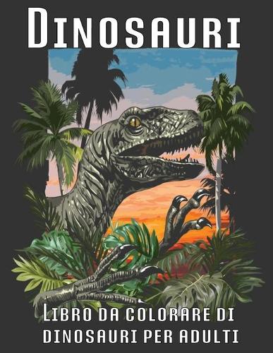 Libro da colorare di dinosauri per adulti: Libro da colorare per adulti Esplora il mondo di spaventosi dinosauri