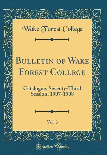 Bulletin of Wake Forest College, Vol. 3: Catalogue, Seventy-Third Session, 1907-1908 (Classic Reprint)