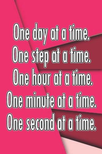 One Day at a Time. One Step at a Time. One Hour at a Time. One Minute at a Time. One Second at a Time.