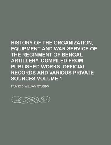 History of the Organization, Equipment and War Service of the Reginment of Bengal Artillery, Compiled from Published Works, Official Records and Various Private Sources Volume 1