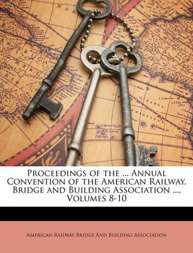 Proceedings of the ... Annual Convention of the American Railway, Bridge and Building Association ..., Volumes 8-10