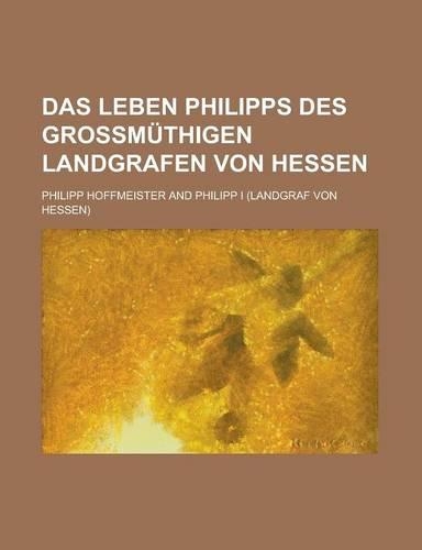 Das Leben Philipps Des Grossmuthigen Landgrafen Von Hessen: (English)