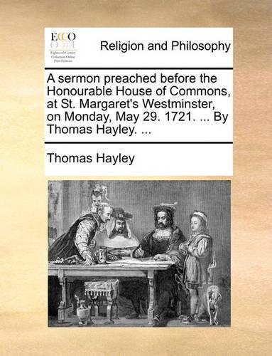 A sermon preached before the Honourable House of Commons, at St. Margaret's Westminster, on Monday, May 29. 1721. ... By Thomas Hayley. ...: (English)
