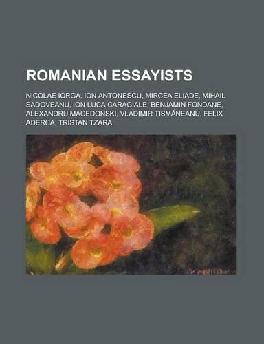 Romanian Essayists: Nicolae Iorga, Ion Antonescu, Mircea Eliade, Mihail Sadoveanu, Ion Luca Caragiale, Benjamin Fondane, Alexandru Macedon(English)