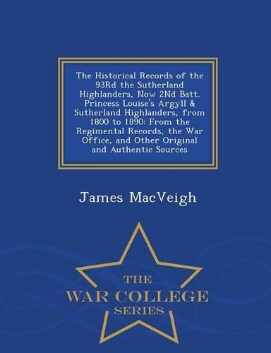 The Historical Records of the 93rd the Sutherland Highlanders, Now 2nd Batt. Princess Louise's Argyll & Sutherland Highlanders, from 1800 to 1890