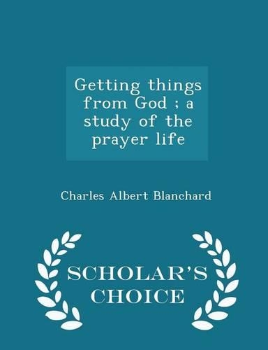 Getting Things from God; A Study of the Prayer Life - Scholar's Choice Edition