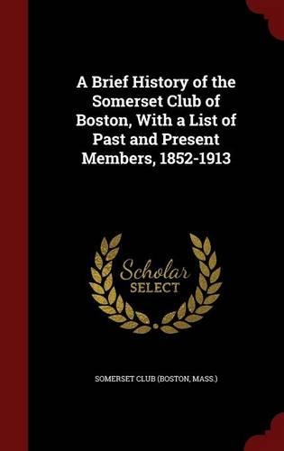 A Brief History of the Somerset Club of Boston, With a List of Past and Present Members, 1852-1913: (English)