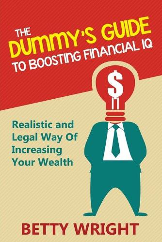 The Dummy's Guide To Boosting Financial IQ: Realistic and Legal Way Of Increasing Your Wealth(English)