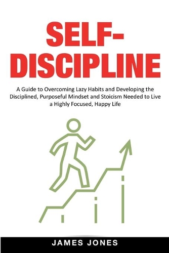 Self-Discipline: A Guide to Overcoming Lazy Habits and Developing the Disciplined, Purposeful Mindset and Stoicism Needed to Live a Highly Focused, Happy Life