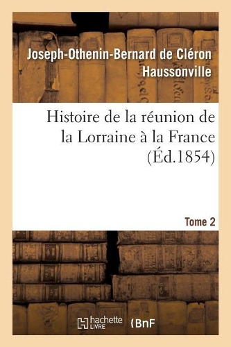 Histoire de la Réunion de la Lorraine À La France. Tome 2