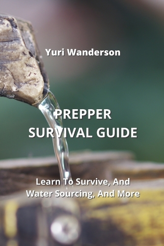 Prepper Survival Guide: Learn To Survive, And Water Sourcing, And More