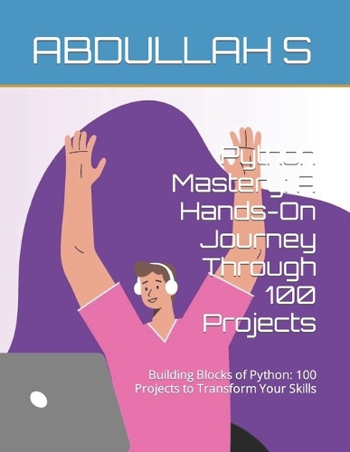 Python Mastery: A Hands-On Journey Through 100 Projects: Building Blocks of Python: 100 Projects to Transform Your Skills