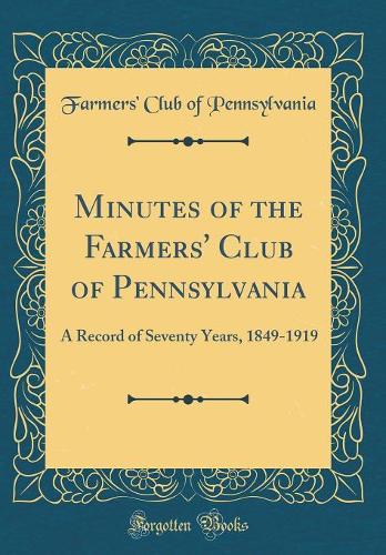 Minutes of the Farmers' Club of Pennsylvania: A Record of Seventy Years, 1849-1919 (Classic Reprint)