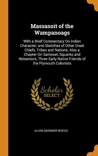 Massasoit of the Wampanoags: With a Brief Commentary on Indian Character; And Sketches of Other Great Chiefs, Tribes and Nations; Also a Chapter on Samoset, Squanto and Hobamock