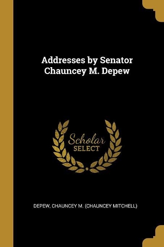 Addresses by Senator Chauncey M. DePew