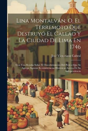 Lina Montalván; O, El Terremoto Que Destruyó El Callao Y La Ciudad De Lima En 1746: Con Una Reseña Sobre El Descubrimiento Del Perú a Que Se Agrega Algunas Reminiscencias Históricas Acerca De Su Independencia