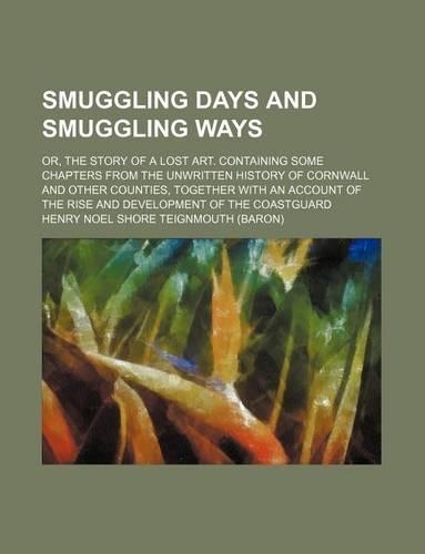 Smuggling Days and Smuggling Ways; Or, the Story of a Lost Art. Containing Some Chapters from the Unwritten History of Cornwall and Other Counties, Together with an Account of the Rise and Development of the Coastguard: (English)