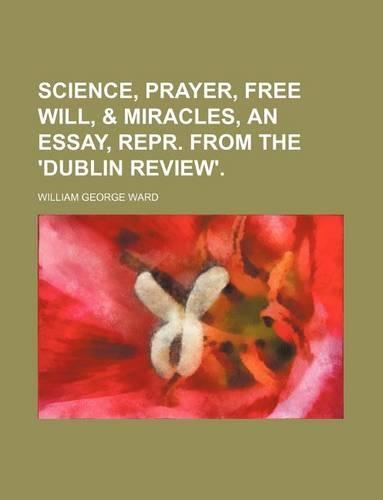 Science, Prayer, Free Will, & Miracles, an Essay, Repr. from the 'Dublin Review'