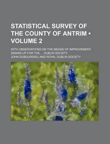 Statistical Survey of the County of Antrim (Volume 2); With Observations on the Means of Improvement Drawn Up for the Dublin Society: (English)