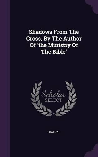 Shadows From The Cross, By The Author Of 'the Ministry Of The Bible'