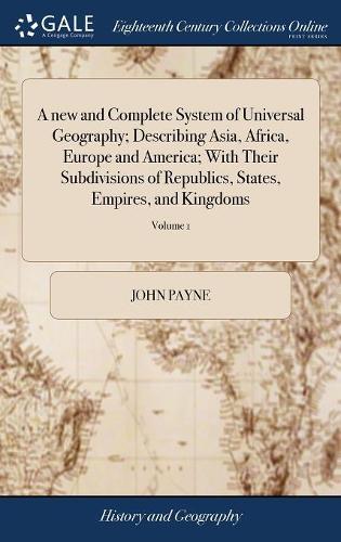A New and Complete System of Universal Geography; Describing Asia, Africa, Europe and America; With Their Subdivisions of Republics, States, Empires, and Kingdoms
