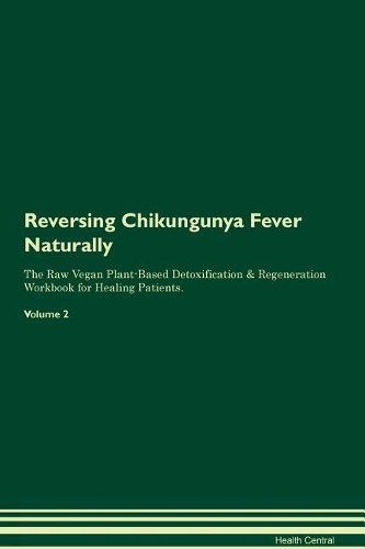 Reversing Chikungunya Fever Naturally The Raw Vegan Plant-Based Detoxification & Regeneration Workbook for Healing Patients. Volume 2
