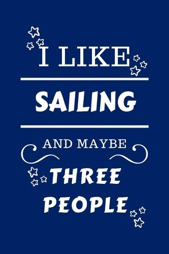 I Like Sailing And Maybe Three People: Perfect Sailing Gag Gift - Blank Lined Notebook Journal - 100 Pages 6 x 9 Format - Office Humour and Banter - Girls night Out - Birthday- Hen Stag D